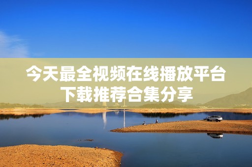 今天最全视频在线播放平台下载推荐合集分享