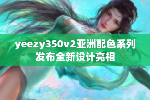 yeezy350v2亚洲配色系列发布全新设计亮相