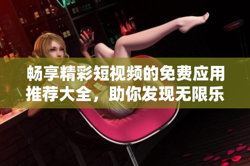 畅享精彩短视频的免费应用推荐大全，助你发现无限乐趣！