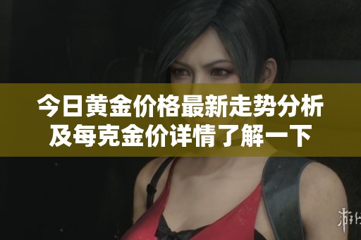 今日黄金价格最新走势分析及每克金价详情了解一下