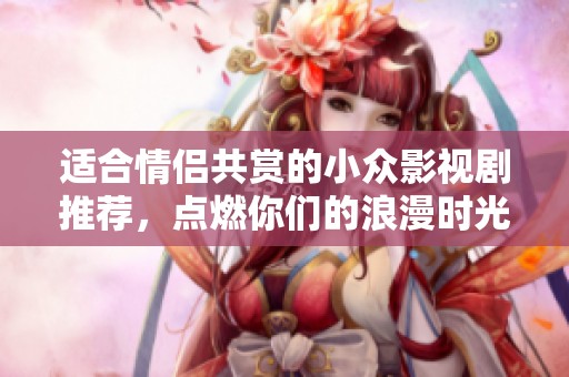 适合情侣共赏的小众影视剧推荐，点燃你们的浪漫时光