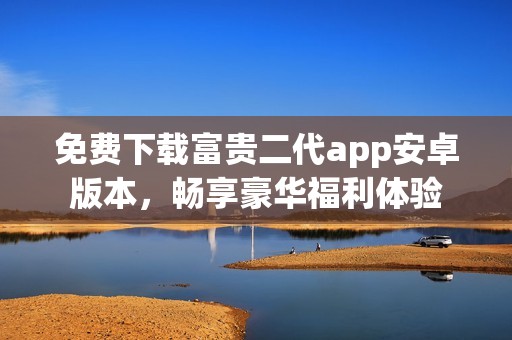免费下载富贵二代app安卓版本，畅享豪华福利体验