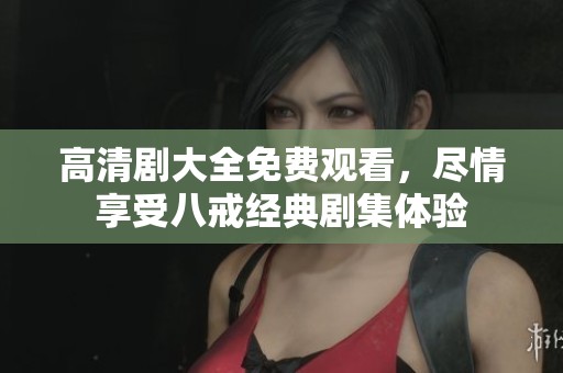 高清剧大全免费观看，尽情享受八戒经典剧集体验