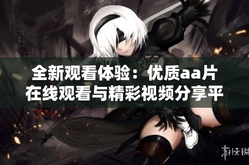 全新观看体验：优质aa片在线观看与精彩视频分享平台推荐
