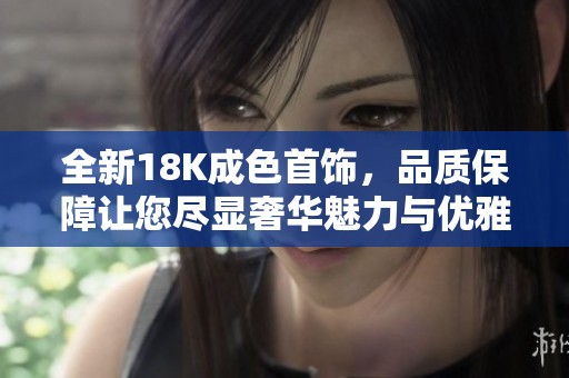 全新18K成色首饰，品质保障让您尽显奢华魅力与优雅风采