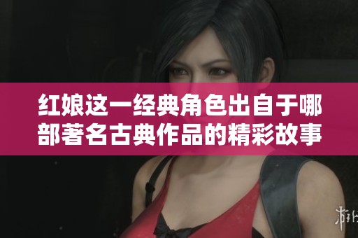 红娘这一经典角色出自于哪部著名古典作品的精彩故事中