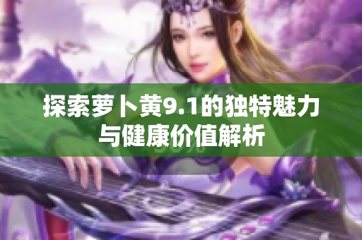 探索萝卜黄9.1的独特魅力与健康价值解析
