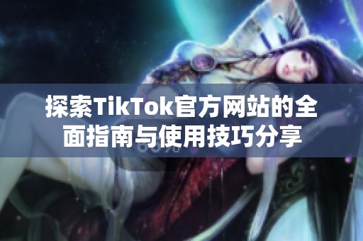 探索TikTok官方网站的全面指南与使用技巧分享