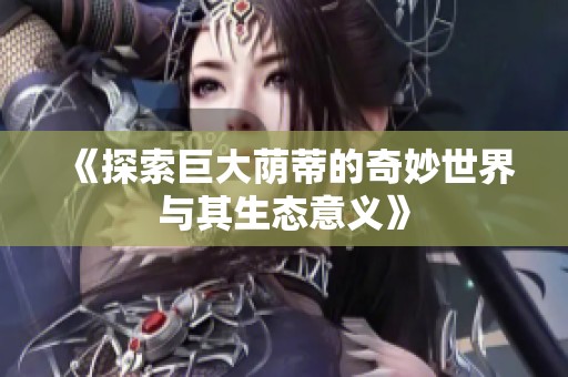 《探索巨大荫蒂的奇妙世界与其生态意义》
