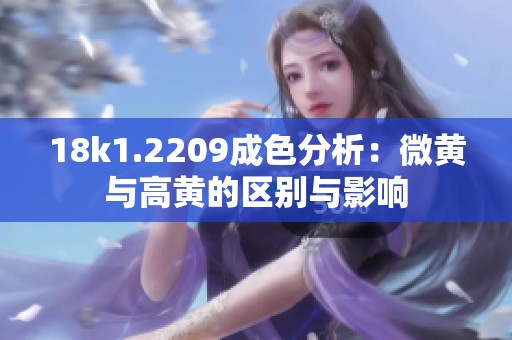 18k1.2209成色分析：微黄与高黄的区别与影响