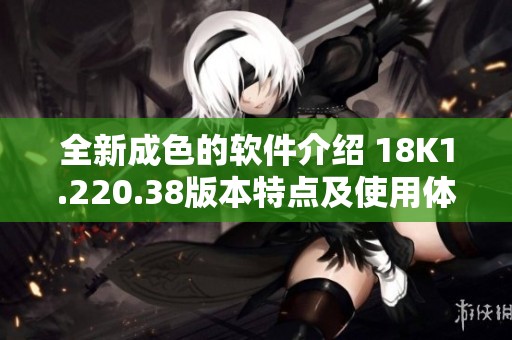 全新成色的软件介绍 18K1.220.38版本特点及使用体验分享