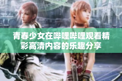 青春少女在哔哩哔哩观看精彩高清内容的乐趣分享