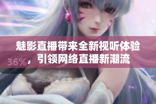 魅影直播带来全新视听体验，引领网络直播新潮流