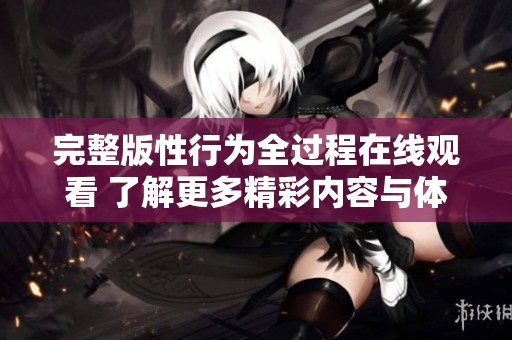 完整版性行为全过程在线观看 了解更多精彩内容与体验