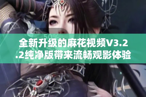 全新升级的麻花视频V3.2.2纯净版带来流畅观影体验