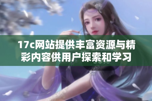 17c网站提供丰富资源与精彩内容供用户探索和学习