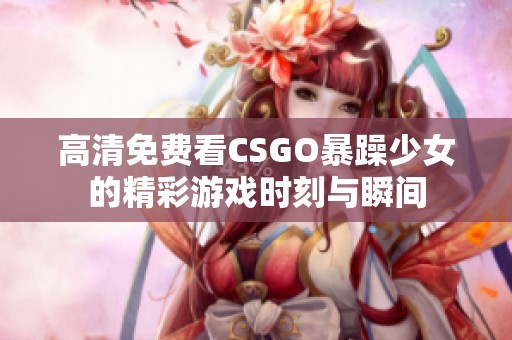 高清免费看CSGO暴躁少女的精彩游戏时刻与瞬间