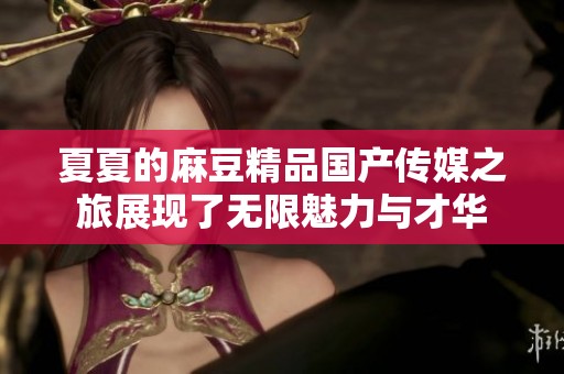 夏夏的麻豆精品国产传媒之旅展现了无限魅力与才华