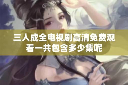 三人成全电视剧高清免费观看一共包含多少集呢