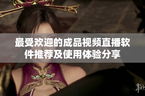 最受欢迎的成品视频直播软件推荐及使用体验分享