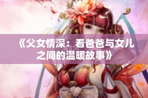 《父女情深：看爸爸与女儿之间的温暖故事》