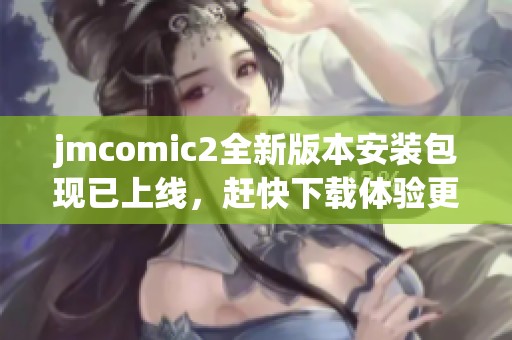 jmcomic2全新版本安装包现已上线，赶快下载体验更多精彩功能吧