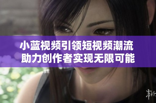 小蓝视频引领短视频潮流 助力创作者实现无限可能