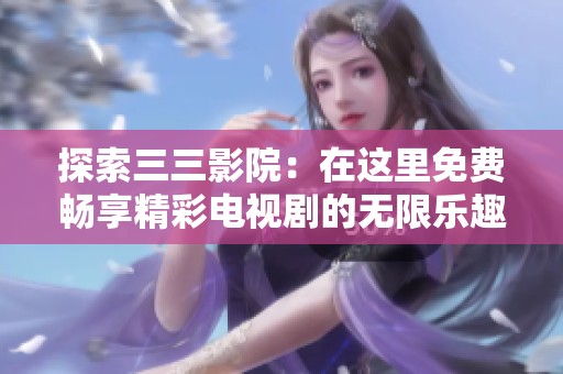 探索三三影院：在这里免费畅享精彩电视剧的无限乐趣