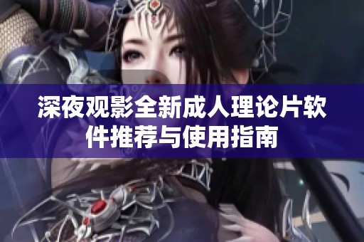 深夜观影全新成人理论片软件推荐与使用指南