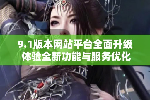 9.1版本网站平台全面升级 体验全新功能与服务优化