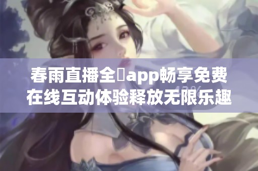 春雨直播全婐app畅享免费在线互动体验释放无限乐趣