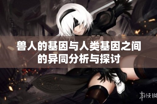 兽人的基因与人类基因之间的异同分析与探讨