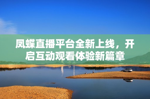 凤蝶直播平台全新上线，开启互动观看体验新篇章