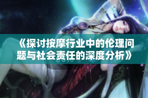 《探讨按摩行业中的伦理问题与社会责任的深度分析》