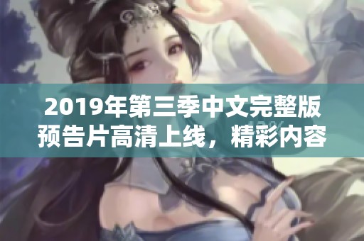 2019年第三季中文完整版预告片高清上线，精彩内容抢先看