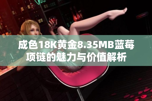 成色18K黄金8.35MB蓝莓项链的魅力与价值解析