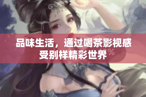 品味生活，通过喝茶影视感受别样精彩世界