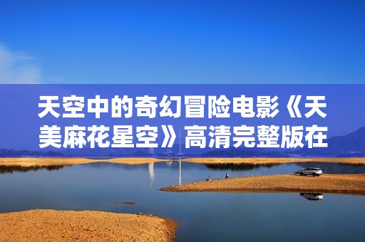 天空中的奇幻冒险电影《天美麻花星空》高清完整版在线观看