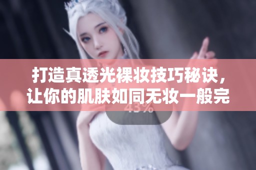 打造真透光裸妆技巧秘诀，让你的肌肤如同无妆一般完美无瑕