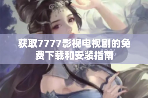 获取7777影视电视剧的免费下载和安装指南