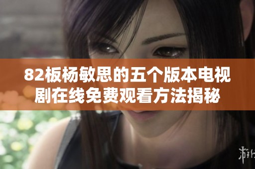 82板杨敏思的五个版本电视剧在线免费观看方法揭秘