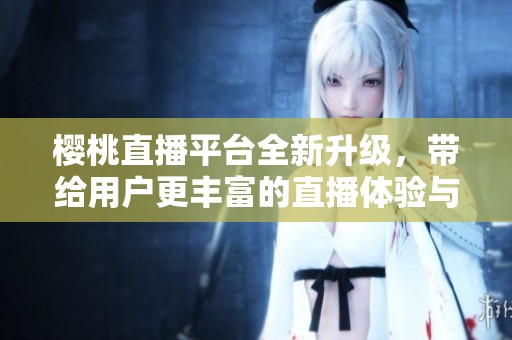 樱桃直播平台全新升级，带给用户更丰富的直播体验与互动乐趣