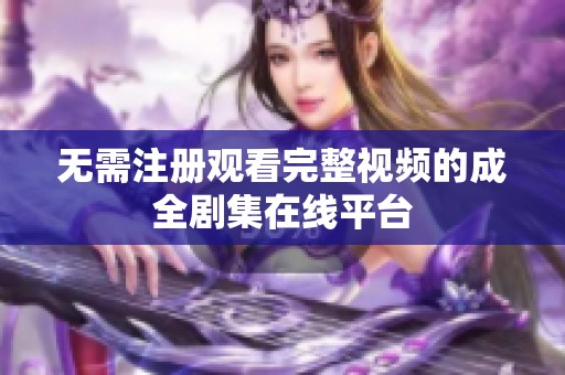 无需注册观看完整视频的成全剧集在线平台