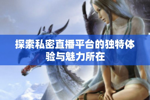 探索私密直播平台的独特体验与魅力所在