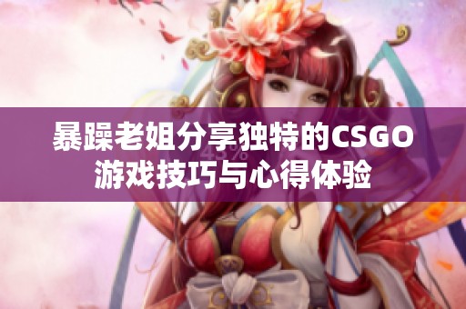 暴躁老姐分享独特的CSGO游戏技巧与心得体验