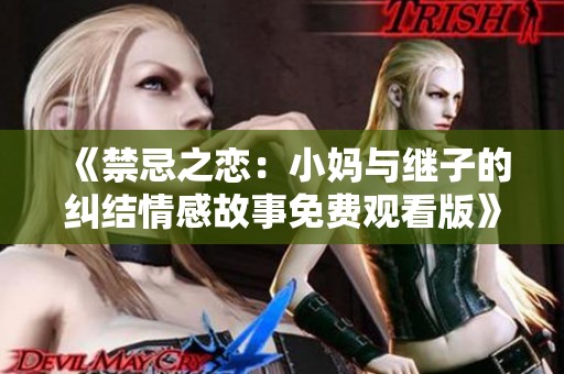 《禁忌之恋：小妈与继子的纠结情感故事免费观看版》