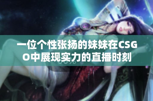 一位个性张扬的妹妹在CSGO中展现实力的直播时刻