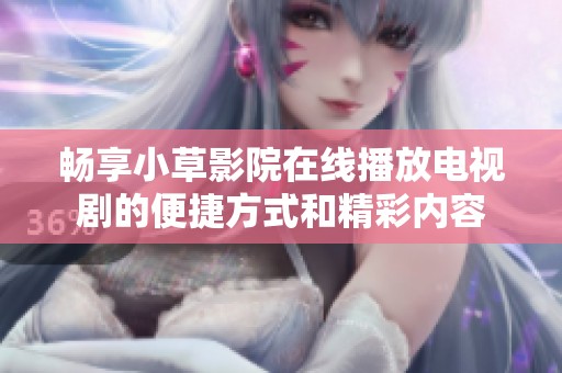 畅享小草影院在线播放电视剧的便捷方式和精彩内容