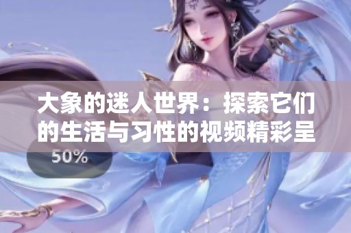 大象的迷人世界：探索它们的生活与习性的视频精彩呈现