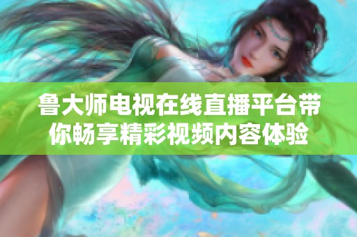 鲁大师电视在线直播平台带你畅享精彩视频内容体验
